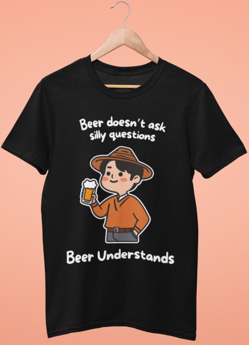 Beer Doesn't Ask Silly Questions, Beer Understands Unisex Tshirt